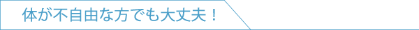 体が不自由な方でも大丈夫!